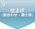 6. 仕上げ（型合わせ・磨き等）