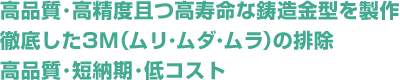 高品質･高精度且つ高寿命な鋳造金型を製作。徹底した3M（ムリ･ムダ･ムラ）の排除。短納期･低価格･高品質